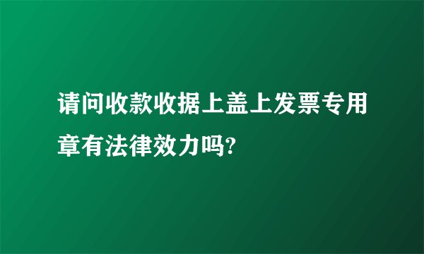 请问收款收据上盖上发票专用章有法律效力吗?
