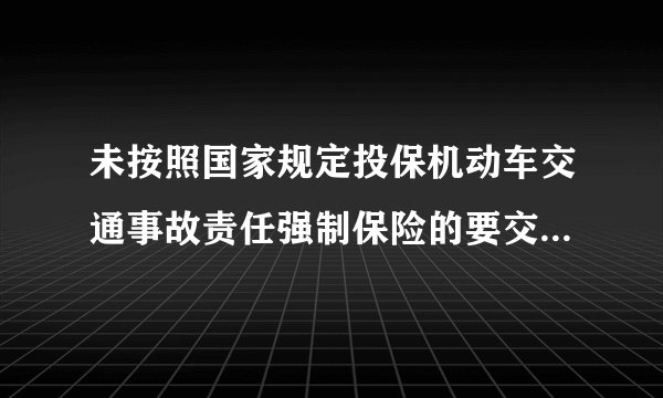 未按照国家规定投保机动车交通事故责任强制保险的要交多少罚款