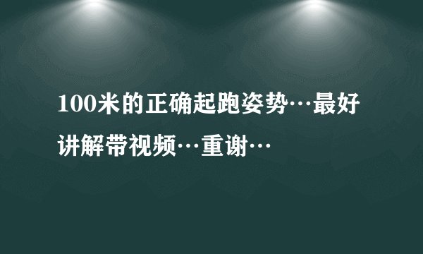 100米的正确起跑姿势…最好讲解带视频…重谢…