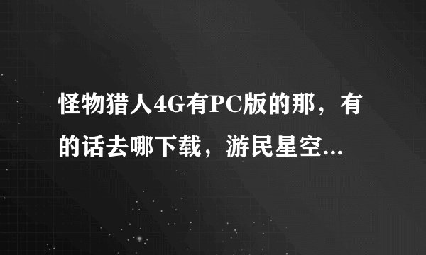 怪物猎人4G有PC版的那，有的话去哪下载，游民星空下了不能玩，电玩巴士有条件要求才能下。。。。。有