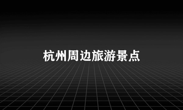 杭州周边旅游景点