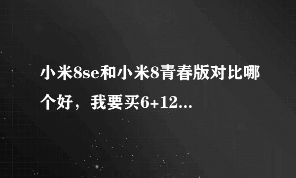 小米8se和小米8青春版对比哪个好，我要买6+128的，综合考虑应该选哪个?
