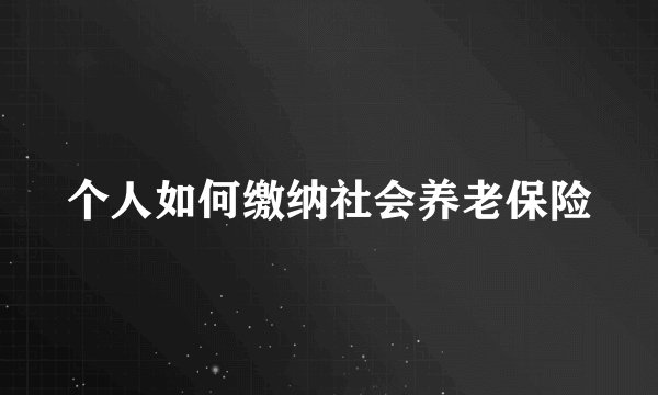 个人如何缴纳社会养老保险