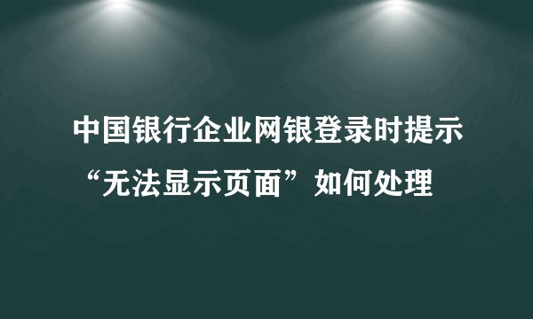 中国银行企业网银登录时提示“无法显示页面”如何处理