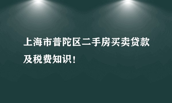 上海市普陀区二手房买卖贷款及税费知识！
