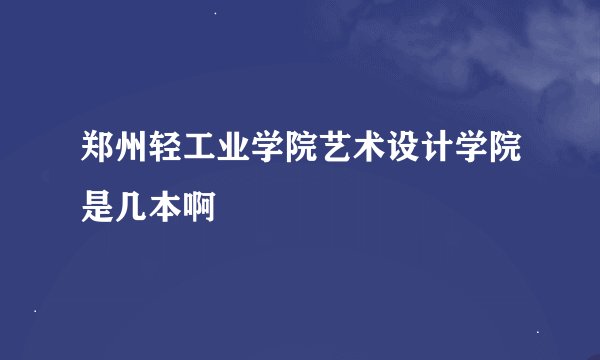 郑州轻工业学院艺术设计学院是几本啊