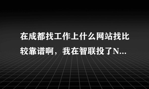 在成都找工作上什么网站找比较靠谱啊，我在智联投了N次，一个反映都没有啊~