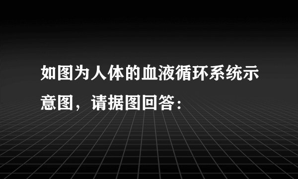 如图为人体的血液循环系统示意图，请据图回答：