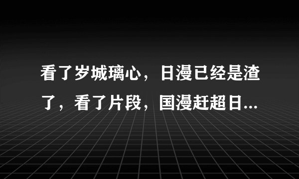 看了岁城璃心，日漫已经是渣了，看了片段，国漫赶超日漫百年的水平都有了，那么叼的动漫为何没做下去？
