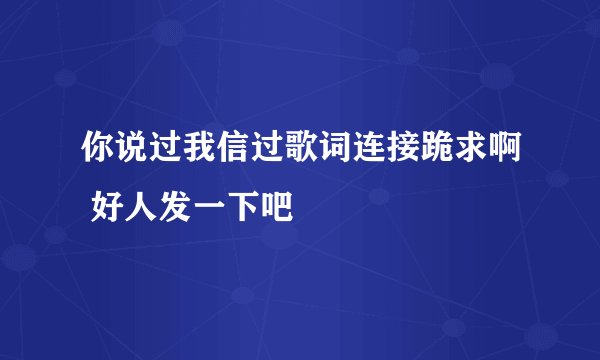 你说过我信过歌词连接跪求啊 好人发一下吧