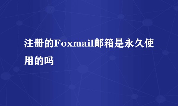 注册的Foxmail邮箱是永久使用的吗