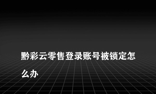 
黔彩云零售登录账号被锁定怎么办

