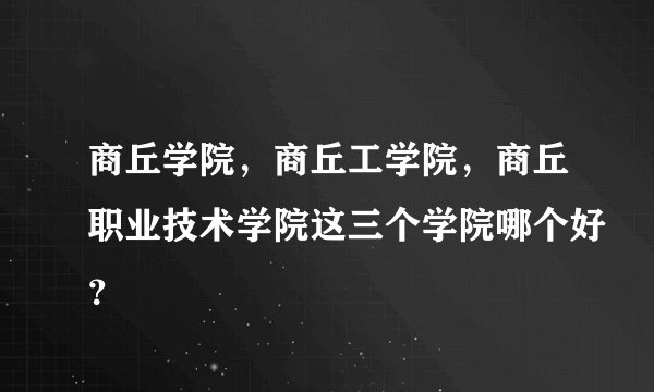 商丘学院，商丘工学院，商丘职业技术学院这三个学院哪个好？