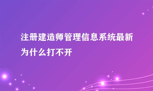 注册建造师管理信息系统最新为什么打不开