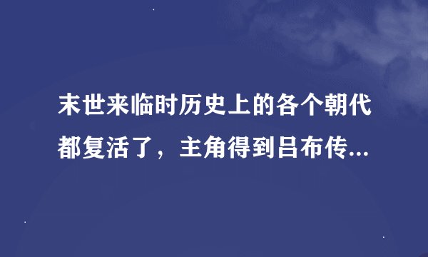 末世来临时历史上的各个朝代都复活了，主角得到吕布传承，加入了大秦，带兵攻城略地的末世小说(不是末世