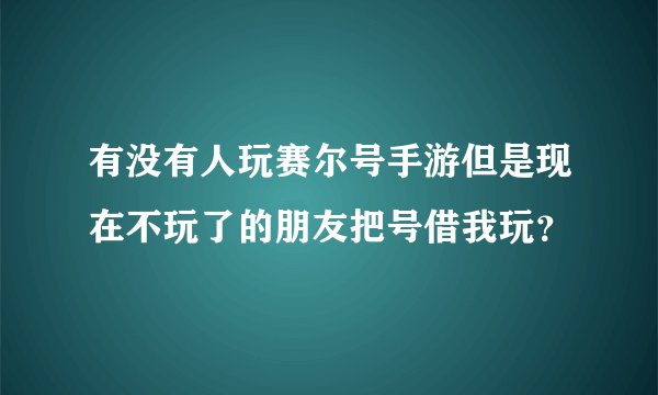 有没有人玩赛尔号手游但是现在不玩了的朋友把号借我玩？
