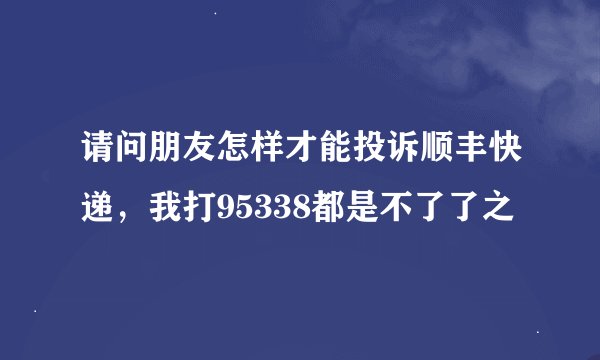 请问朋友怎样才能投诉顺丰快递，我打95338都是不了了之