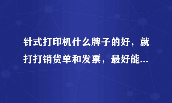 针式打印机什么牌子的好，就打打销货单和发票，最好能给推荐具体型号。谢谢
