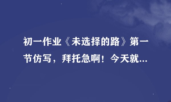初一作业《未选择的路》第一节仿写，拜托急啊！今天就要交了，拜托！拜托！