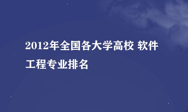 2012年全国各大学高校 软件工程专业排名