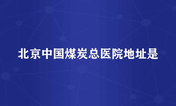 北京中国煤炭总医院地址是