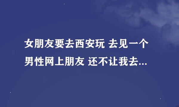 女朋友要去西安玩 去见一个男性网上朋友 还不让我去见面 我是不是绿了 求解