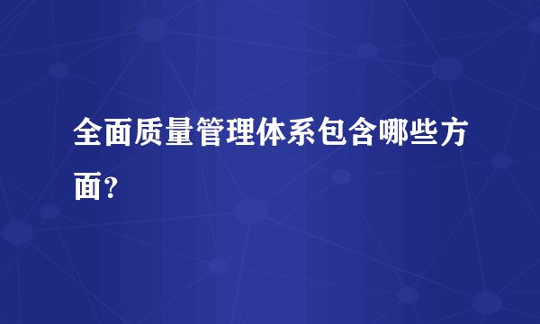 全面质量管理体系包含哪些方面？