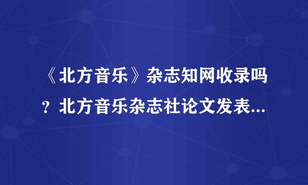 《北方音乐》杂志知网收录吗？北方音乐杂志社论文发表怎么收费？