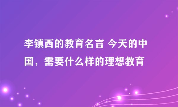 李镇西的教育名言 今天的中国，需要什么样的理想教育