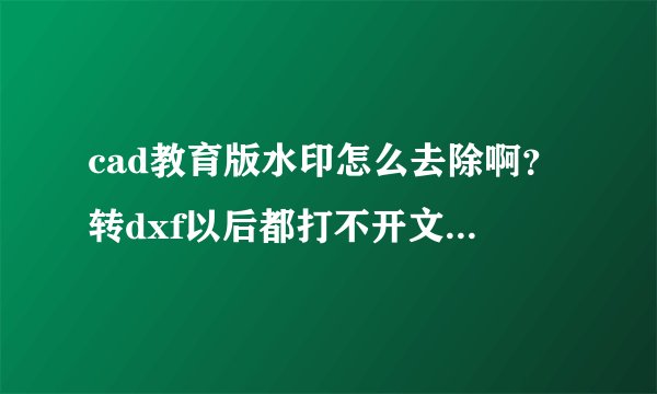cad教育版水印怎么去除啊？转dxf以后都打不开文件说什么