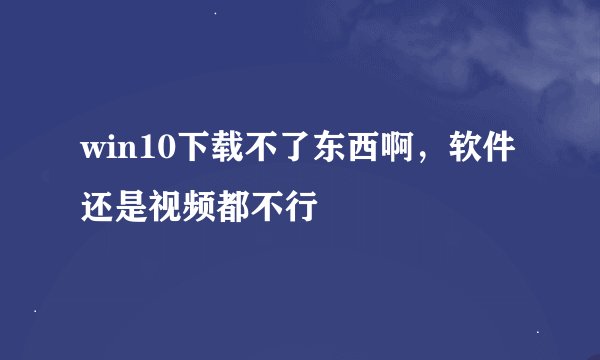 win10下载不了东西啊，软件还是视频都不行