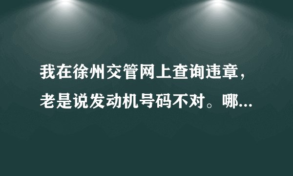 我在徐州交管网上查询违章，老是说发动机号码不对。哪个兄弟能帮忙查一下。在线等！ 车牌号苏C69525 金杯