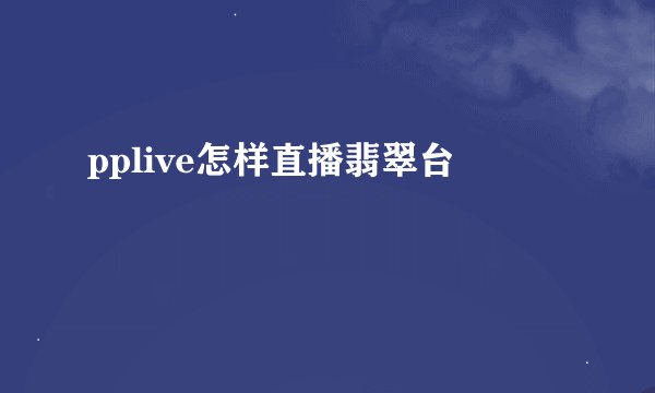 pplive怎样直播翡翠台