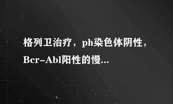 格列卫治疗，ph染色体阴性，Bcr-Abl阳性的慢粒效果如何？