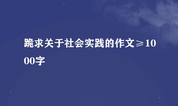 跪求关于社会实践的作文≥1000字