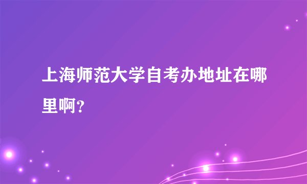 上海师范大学自考办地址在哪里啊？
