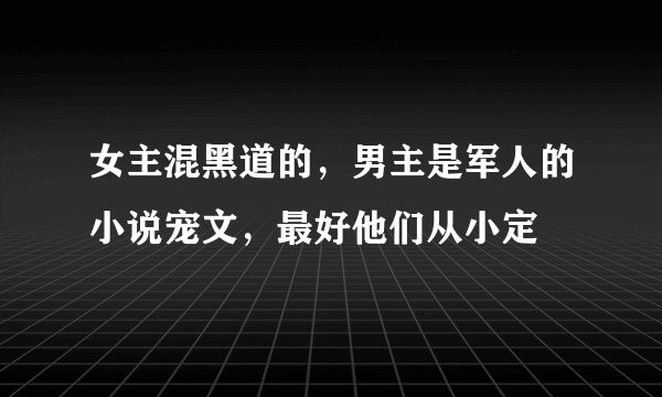 女主混黑道的，男主是军人的小说宠文，最好他们从小定