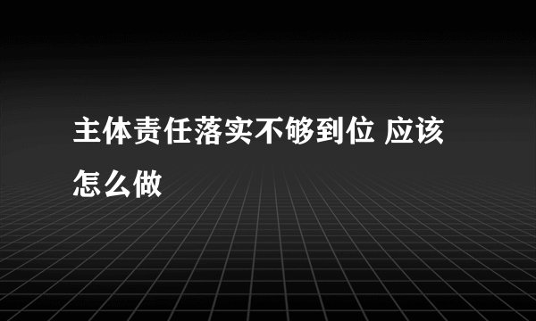 主体责任落实不够到位 应该怎么做