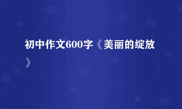 初中作文600字《美丽的绽放》