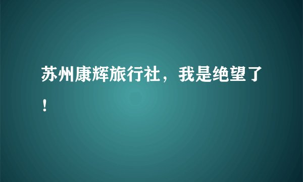 苏州康辉旅行社，我是绝望了！