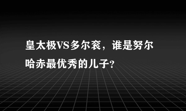 皇太极VS多尔衮，谁是努尔哈赤最优秀的儿子？
