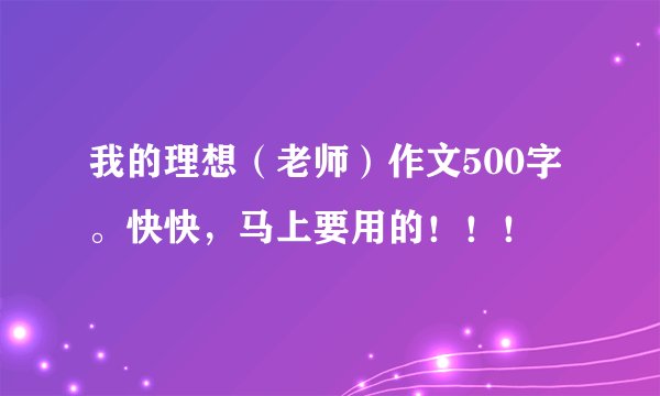 我的理想（老师）作文500字。快快，马上要用的！！！