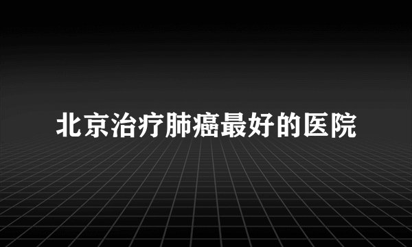 北京治疗肺癌最好的医院
