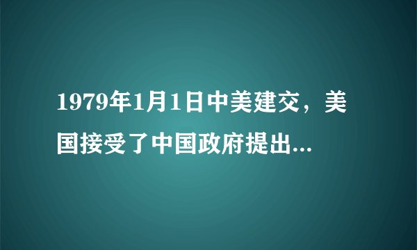 1979年1月1日中美建交，美国接受了中国政府提出的中美建交的哪几个原则（ ）