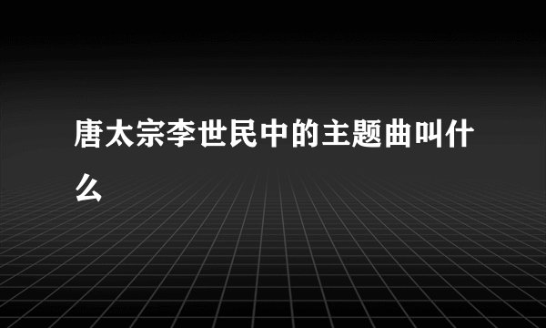 唐太宗李世民中的主题曲叫什么