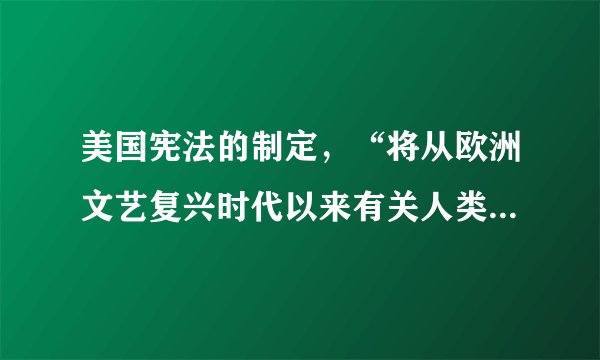 美国宪法的制定，“将从欧洲文艺复兴时代以来有关人类对理性政治的思考变成了现实的政治原则？