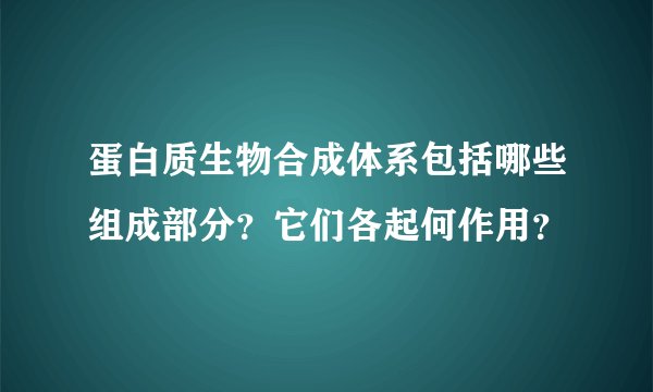 蛋白质生物合成体系包括哪些组成部分？它们各起何作用？