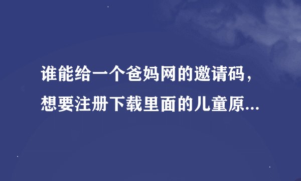 谁能给一个爸妈网的邀请码，想要注册下载里面的儿童原版英语资源...谢谢了