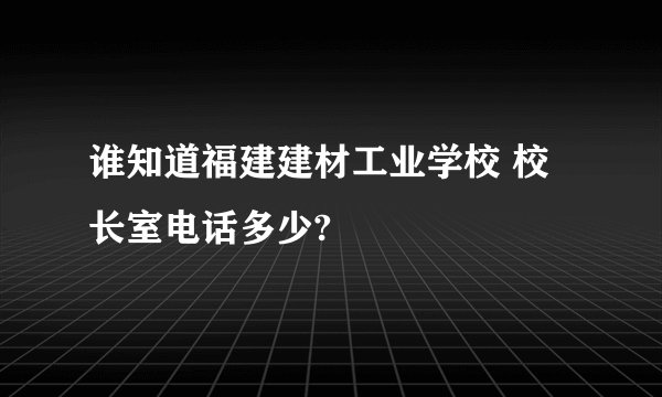 谁知道福建建材工业学校 校长室电话多少?