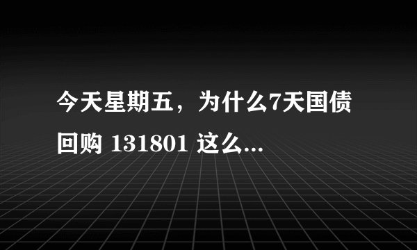 今天星期五，为什么7天国债回购 131801 这么高，有4点多？
